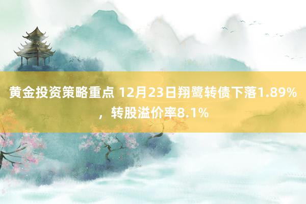 黄金投资策略重点 12月23日翔鹭转债下落1.89%，转股溢价率8.1%