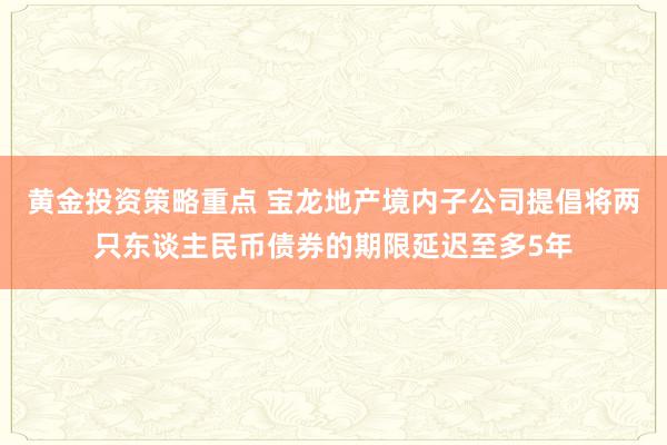 黄金投资策略重点 宝龙地产境内子公司提倡将两只东谈主民币债券的期限延迟至多5年