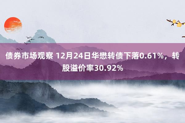 债券市场观察 12月24日华懋转债下落0.61%，转股溢价率30.92%