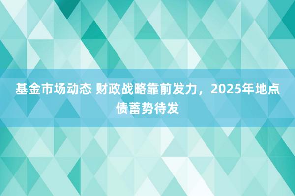 基金市场动态 财政战略靠前发力，2025年地点债蓄势待发