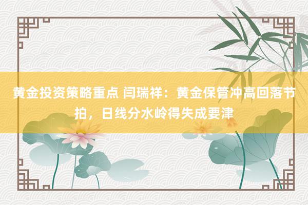 黄金投资策略重点 闫瑞祥：黄金保管冲高回落节拍，日线分水岭得失成要津