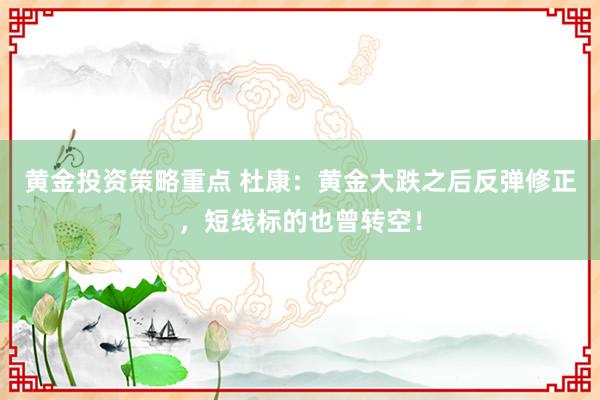 黄金投资策略重点 杜康：黄金大跌之后反弹修正，短线标的也曾转空！