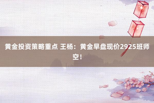 黄金投资策略重点 王杨：黄金早盘现价2925班师空！