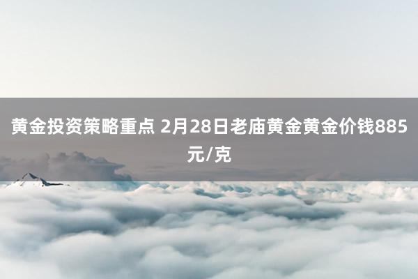 黄金投资策略重点 2月28日老庙黄金黄金价钱885元/克