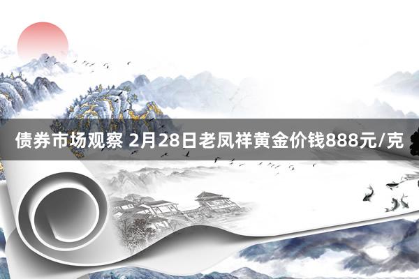 债券市场观察 2月28日老凤祥黄金价钱888元/克