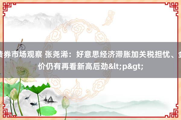 债券市场观察 张尧浠：好意思经济滞胀加关税担忧、金价仍有再看新高后劲<p>