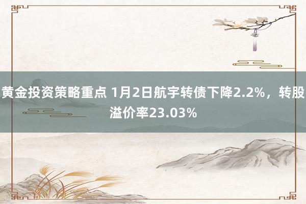 黄金投资策略重点 1月2日航宇转债下降2.2%，转股溢价率23.03%