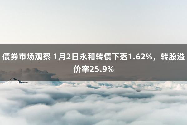 债券市场观察 1月2日永和转债下落1.62%，转股溢价率25.9%