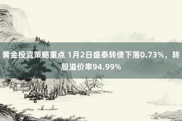 黄金投资策略重点 1月2日盛泰转债下落0.73%，转股溢价率94.99%