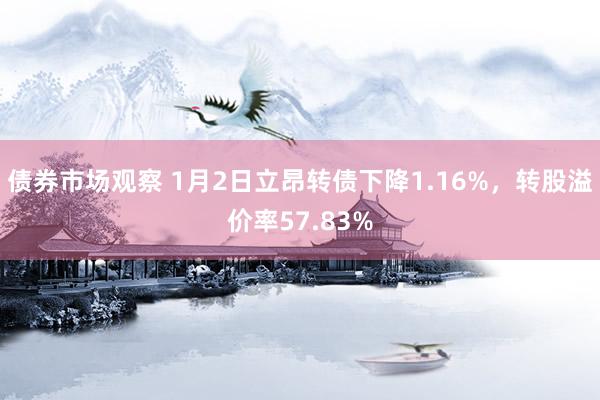 债券市场观察 1月2日立昂转债下降1.16%，转股溢价率57.83%