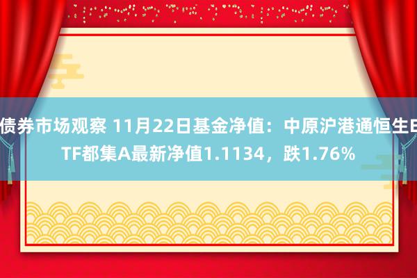 债券市场观察 11月22日基金净值：中原沪港通恒生ETF都集A最新净值1.1134，跌1.76%