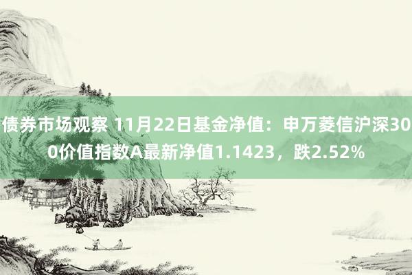 债券市场观察 11月22日基金净值：申万菱信沪深300价值指数A最新净值1.1423，跌2.52%