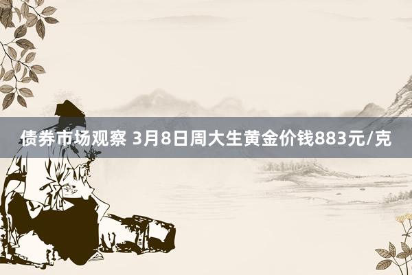 债券市场观察 3月8日周大生黄金价钱883元/克