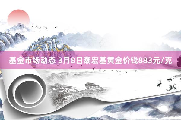 基金市场动态 3月8日潮宏基黄金价钱883元/克