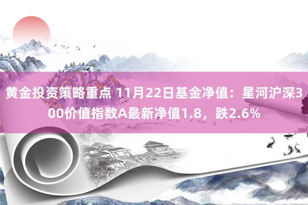 黄金投资策略重点 11月22日基金净值：星河沪深300价值指数A最新净值1.8，跌2.6%