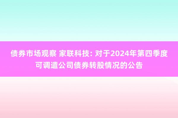 债券市场观察 家联科技: 对于2024年第四季度可调遣公司债券转股情况的公告