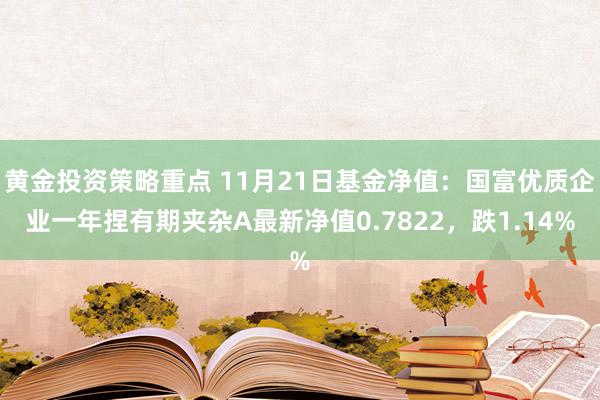 黄金投资策略重点 11月21日基金净值：国富优质企业一年捏有期夹杂A最新净值0.7822，跌1.14%