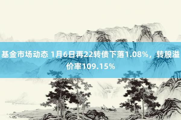 基金市场动态 1月6日再22转债下落1.08%，转股溢价率109.15%