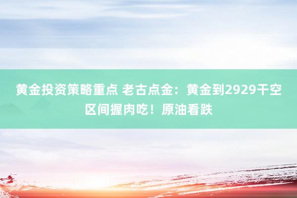 黄金投资策略重点 老古点金：黄金到2929干空区间握肉吃！原油看跌