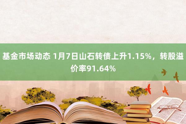 基金市场动态 1月7日山石转债上升1.15%，转股溢价率91.64%