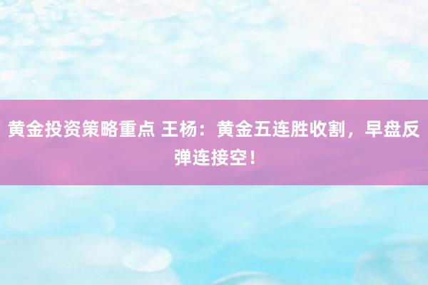 黄金投资策略重点 王杨：黄金五连胜收割，早盘反弹连接空！