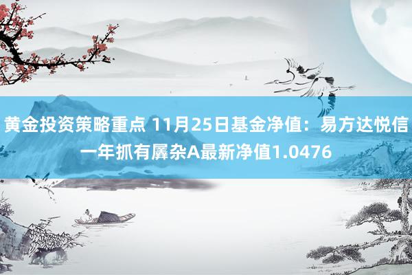 黄金投资策略重点 11月25日基金净值：易方达悦信一年抓有羼杂A最新净值1.0476