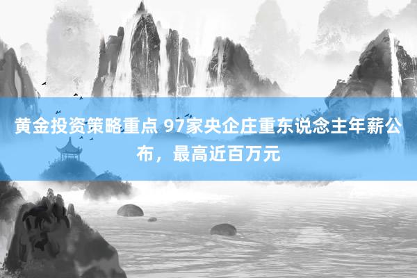 黄金投资策略重点 97家央企庄重东说念主年薪公布，最高近百万元