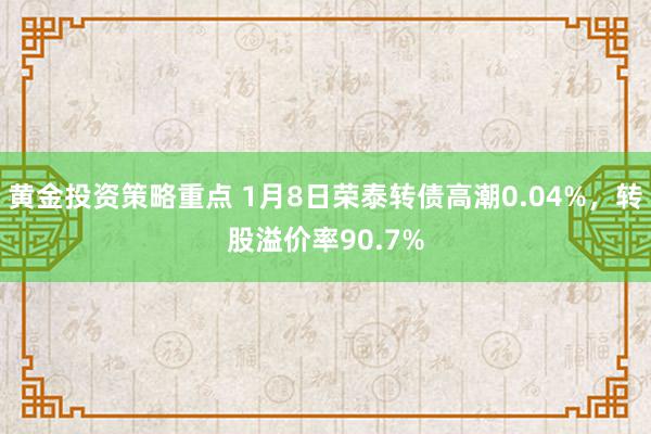 黄金投资策略重点 1月8日荣泰转债高潮0.04%，转股溢价率90.7%