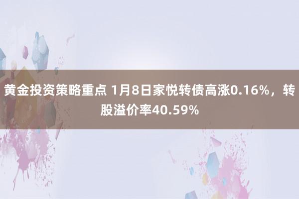 黄金投资策略重点 1月8日家悦转债高涨0.16%，转股溢价率40.59%