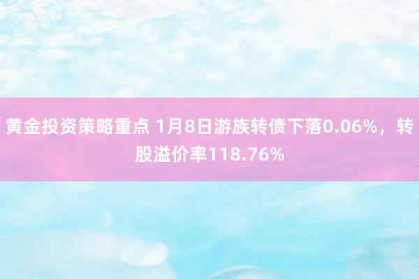 黄金投资策略重点 1月8日游族转债下落0.06%，转股溢价率118.76%