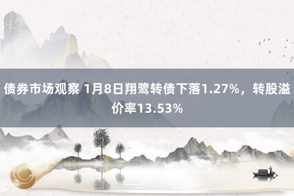 债券市场观察 1月8日翔鹭转债下落1.27%，转股溢价率13.53%