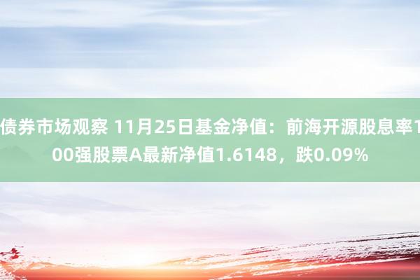 债券市场观察 11月25日基金净值：前海开源股息率100强股票A最新净值1.6148，跌0.09%