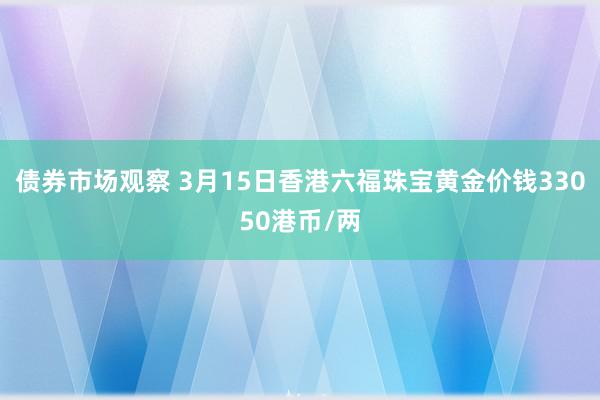 债券市场观察 3月15日香港六福珠宝黄金价钱33050港币/两