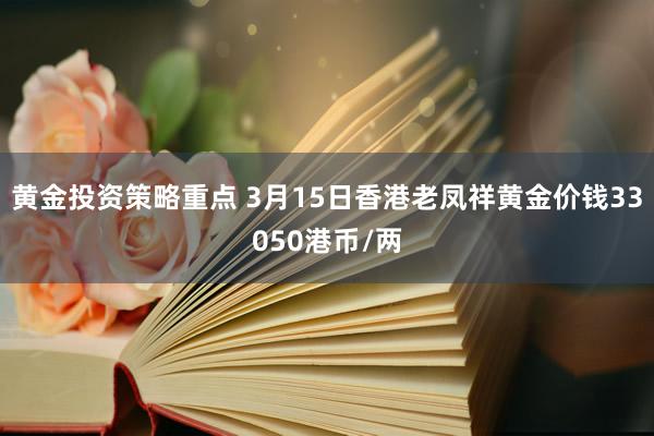 黄金投资策略重点 3月15日香港老凤祥黄金价钱33050港币/两