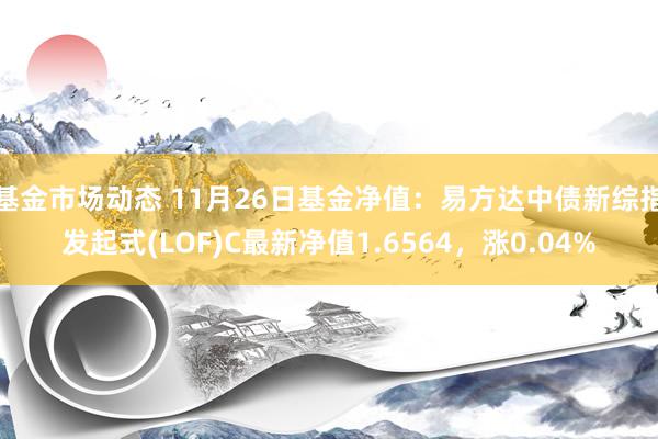 基金市场动态 11月26日基金净值：易方达中债新综指发起式(LOF)C最新净值1.6564，涨0.04%