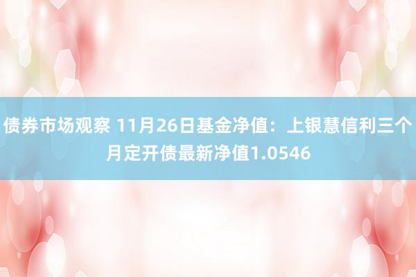 债券市场观察 11月26日基金净值：上银慧信利三个月定开债最新净值1.0546