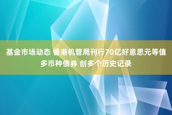 基金市场动态 香港机管局刊行70亿好意思元等值多币种债券 创多个历史记录