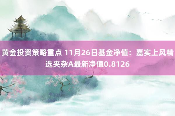 黄金投资策略重点 11月26日基金净值：嘉实上风精选夹杂A最新净值0.8126