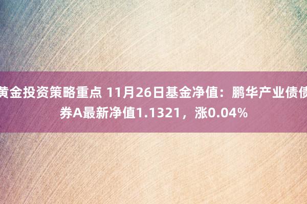 黄金投资策略重点 11月26日基金净值：鹏华产业债债券A最新净值1.1321，涨0.04%