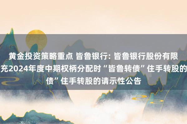 黄金投资策略重点 皆鲁银行: 皆鲁银行股份有限公司对于扩充2024年度中期权柄分配时“皆鲁转债”住手转股的请示性公告