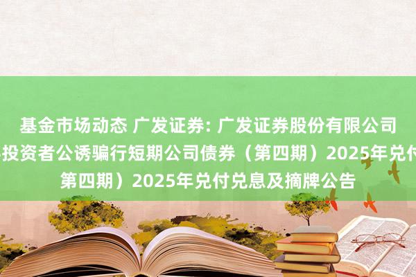 基金市场动态 广发证券: 广发证券股份有限公司2024年面向专科投资者公诱骗行短期公司债券（第四期）2025年兑付兑息及摘牌公告