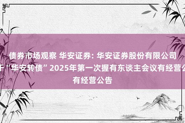 债券市场观察 华安证券: 华安证券股份有限公司对于“华安转债”2025年第一次握有东谈主会议有经营公告