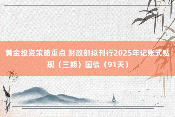 黄金投资策略重点 财政部拟刊行2025年记账式贴现（三期）国债（91天）