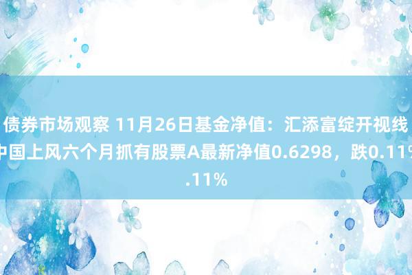 债券市场观察 11月26日基金净值：汇添富绽开视线中国上风六个月抓有股票A最新净值0.6298，跌0.11%