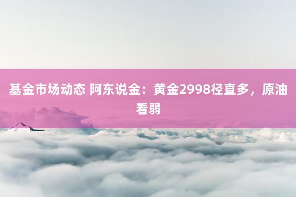 基金市场动态 阿东说金：黄金2998径直多，原油看弱