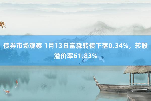 债券市场观察 1月13日富淼转债下落0.34%，转股溢价率61.83%