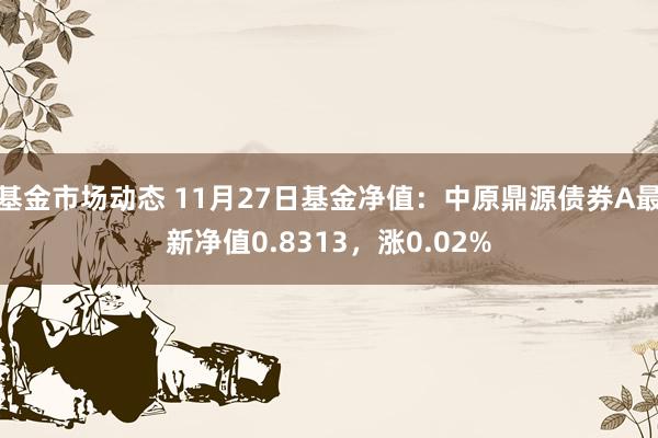 基金市场动态 11月27日基金净值：中原鼎源债券A最新净值0.8313，涨0.02%